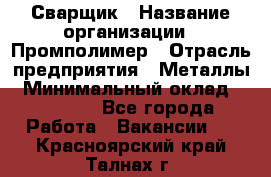 Сварщик › Название организации ­ Промполимер › Отрасль предприятия ­ Металлы › Минимальный оклад ­ 30 000 - Все города Работа » Вакансии   . Красноярский край,Талнах г.